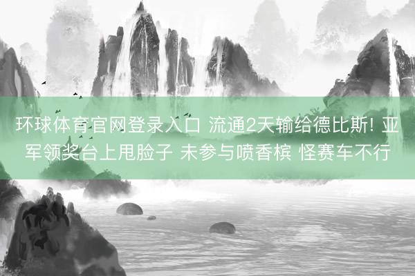 环球体育官网登录入口 流通2天输给德比斯! 亚军领奖台上甩脸子 未参与喷香槟 怪赛车不行