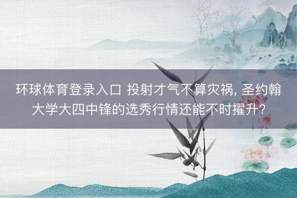 环球体育登录入口 投射才气不算灾祸, 圣约翰大学大四中锋的选秀行情还能不时擢升?
