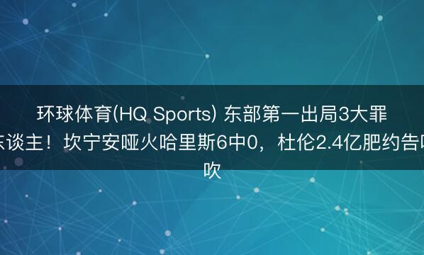 环球体育(HQ Sports) 东部第一出局3大罪东谈主！坎宁安哑火哈里斯6中0，杜伦2.4亿肥约告吹