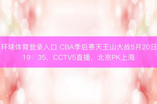 环球体育登录入口 CBA季后赛天王山大战5月20日19:35,CCTV5直播,北京PK上海