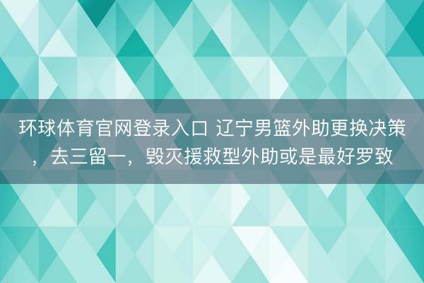 环球体育官网登录入口 辽宁男篮外助更换决策,去三留一,毁灭援救型外助或是最好罗致