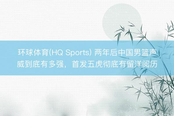 环球体育(HQ Sports) 两年后中国男篮声威到底有多强，首发五虎彻底有留洋阅历