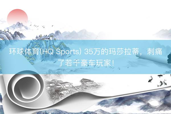 环球体育(HQ Sports) 35万的玛莎拉蒂，刺痛了若干豪车玩家！