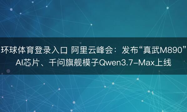 环球体育登录入口 阿里云峰会：发布“真武M890”AI芯片、千问旗舰模子Qwen3.7-Max上线