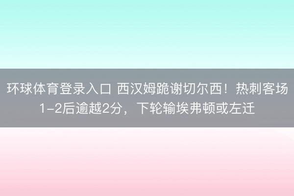 环球体育登录入口 西汉姆跪谢切尔西!热刺客场1-2后逾越2分,下轮输埃弗顿或左迁