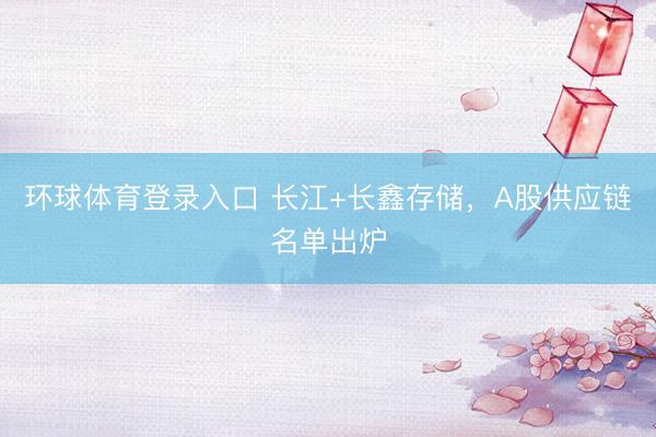环球体育登录入口 长江+长鑫存储,A股供应链名单出炉