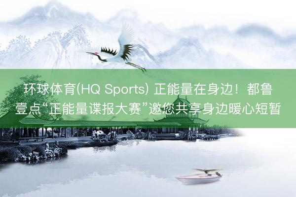 环球体育(HQ Sports) 正能量在身边!都鲁壹点“正能量谍报大赛”邀您共享身边暖心短暂