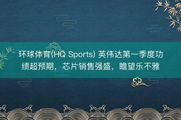 环球体育(HQ Sports) 英伟达第一季度功绩超预期，芯片销售强盛，瞻望乐不雅