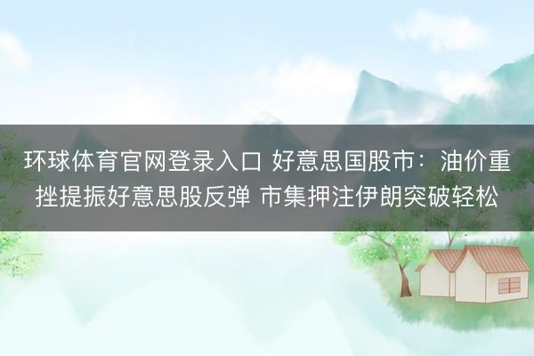 环球体育官网登录入口 好意思国股市：油价重挫提振好意思股反弹 市集押注伊朗突破轻松