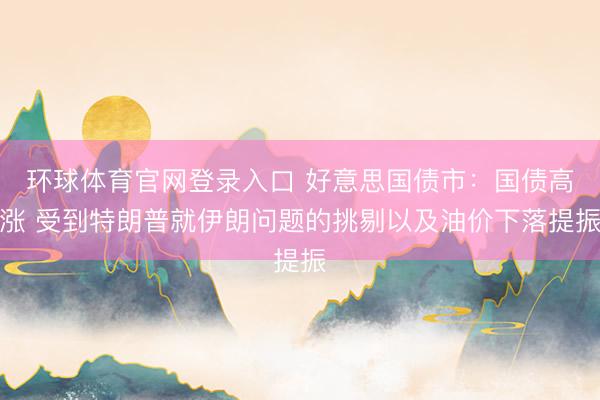 环球体育官网登录入口 好意思国债市:国债高涨 受到特朗普就伊朗问题的挑剔以及油价下落提振