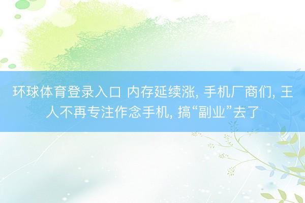 环球体育登录入口 内存延续涨， 手机厂商们， 王人不再专注作念手机， 搞“副业”去了