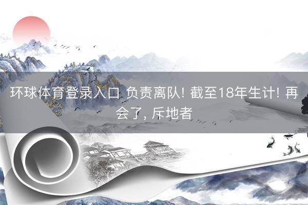 环球体育登录入口 负责离队! 截至18年生计! 再会了， 斥地者
