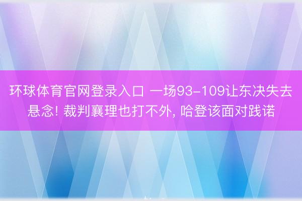 环球体育官网登录入口 一场93-109让东决失去悬念! 裁判襄理也打不外, 哈登该面对践诺