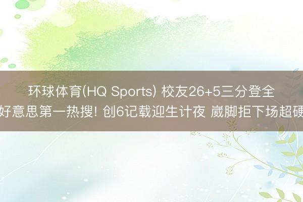 环球体育(HQ Sports) 校友26+5三分登全好意思第一热搜! 创6记载迎生计夜 崴脚拒下场超硬