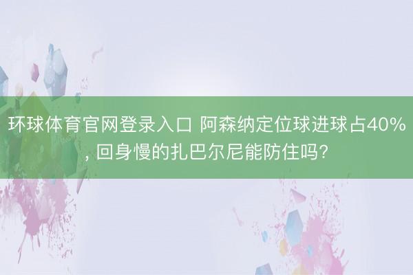 环球体育官网登录入口 阿森纳定位球进球占40%， 回身慢的扎巴尔尼能防住吗?