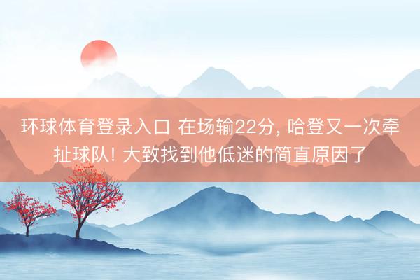 环球体育登录入口 在场输22分， 哈登又一次牵扯球队! 大致找到他低迷的简直原因了