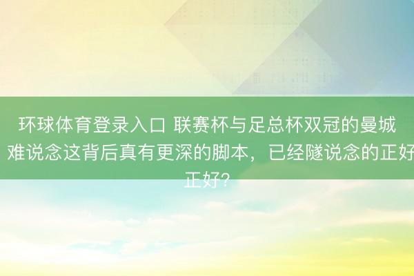 环球体育登录入口 联赛杯与足总杯双冠的曼城，难说念这背后真有更深的脚本，已经隧说念的正好？