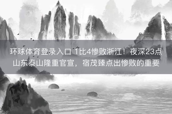 环球体育登录入口 1比4惨败浙江！夜深23点山东泰山隆重官宣，宿茂臻点出惨败的重要