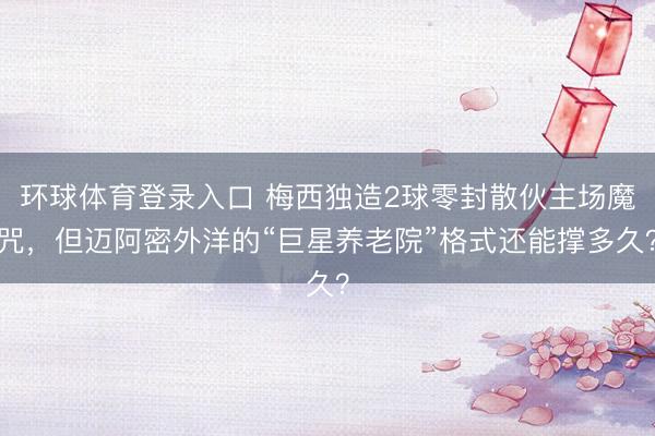 环球体育登录入口 梅西独造2球零封散伙主场魔咒，但迈阿密外洋的“巨星养老院”格式还能撑多久？