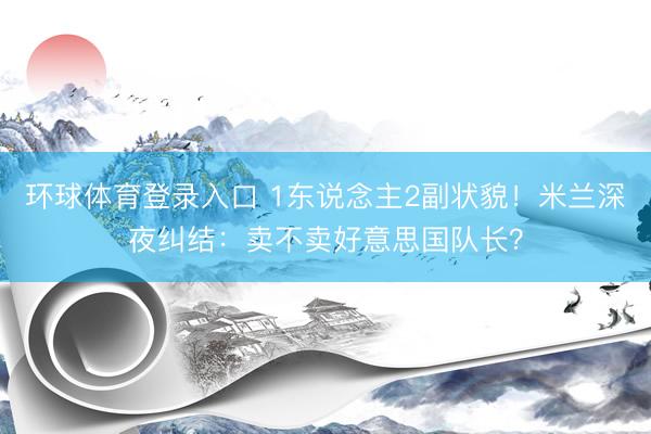环球体育登录入口 1东说念主2副状貌！米兰深夜纠结：卖不卖好意思国队长？