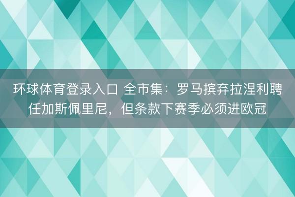 环球体育登录入口 全市集：罗马摈弃拉涅利聘任加斯佩里尼，但条款下赛季必须进欧冠