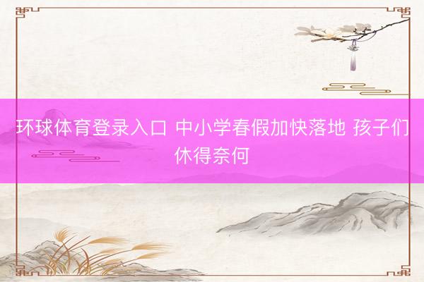 环球体育登录入口 中小学春假加快落地 孩子们休得奈何