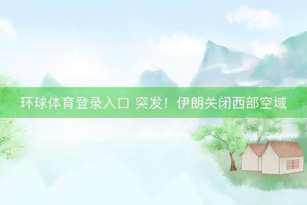 环球体育登录入口 突发！伊朗关闭西部空域