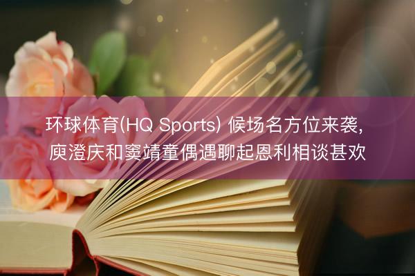 环球体育(HQ Sports) 候场名方位来袭， 庾澄庆和窦靖童偶遇聊起恩利相谈甚欢