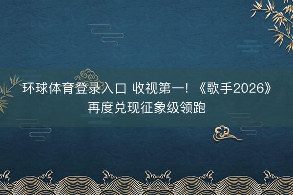 环球体育登录入口 收视第一! 《歌手2026》再度兑现征象级领跑