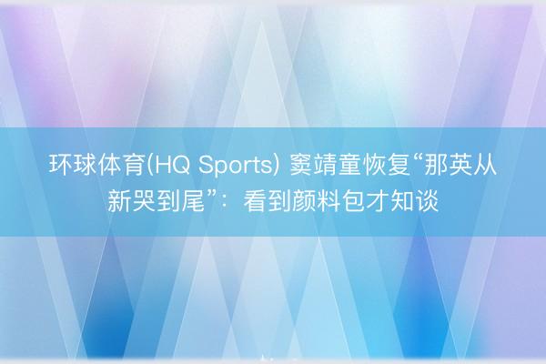环球体育(HQ Sports) 窦靖童恢复“那英从新哭到尾”：看到颜料包才知谈