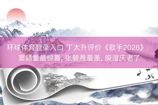 环球体育登录入口 丁太升评价《歌手2026》: 窦靖童最惊喜， 张碧晨最差， 庾澄庆老了