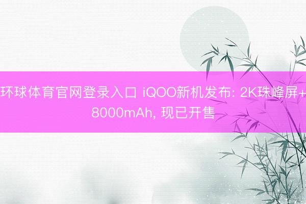 环球体育官网登录入口 iQOO新机发布: 2K珠峰屏+8000mAh， 现已开售