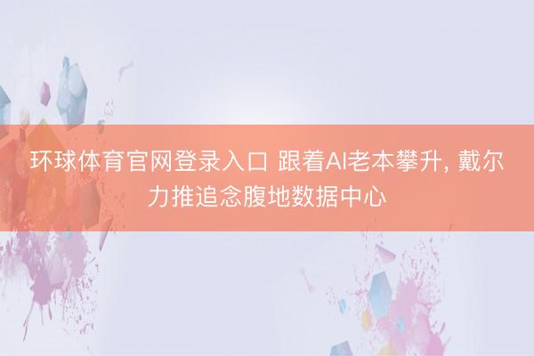 环球体育官网登录入口 跟着AI老本攀升， 戴尔力推追念腹地数据中心