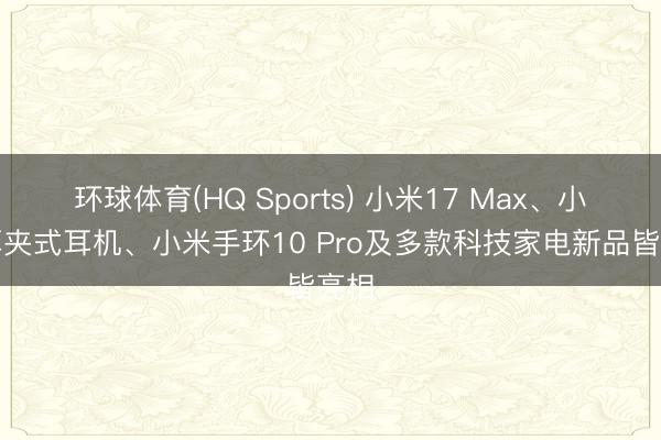 环球体育(HQ Sports) 小米17 Max、小米耳夹式耳机、小米手环10 Pro及多款科技家电新品皆亮相