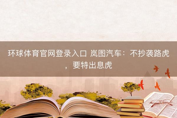 环球体育官网登录入口 岚图汽车：不抄袭路虎，要特出息虎