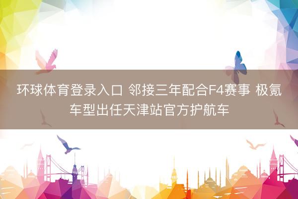 环球体育登录入口 邻接三年配合F4赛事 极氪车型出任天津站官方护航车