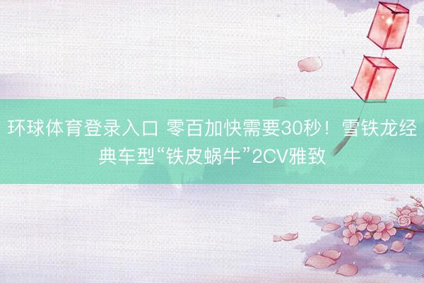 环球体育登录入口 零百加快需要30秒！雪铁龙经典车型“铁皮蜗牛”2CV雅致