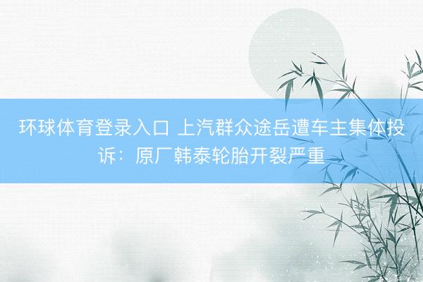 环球体育登录入口 上汽群众途岳遭车主集体投诉：原厂韩泰轮胎开裂严重