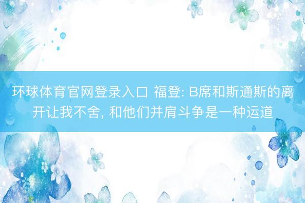 环球体育官网登录入口 福登: B席和斯通斯的离开让我不舍， 和他们并肩斗争是一种运道