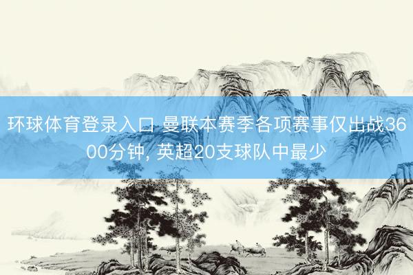 环球体育登录入口 曼联本赛季各项赛事仅出战3600分钟， 英超20支球队中最少