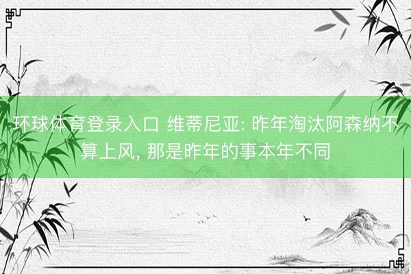 环球体育登录入口 维蒂尼亚: 昨年淘汰阿森纳不算上风， 那是昨年的事本年不同