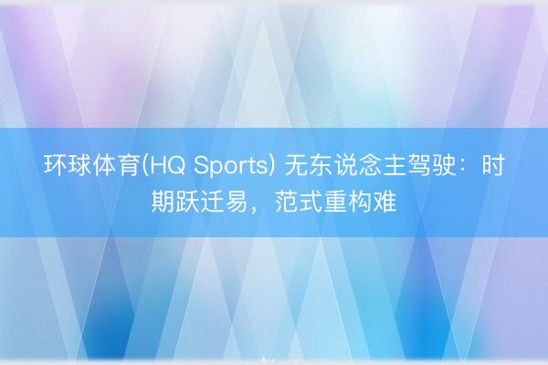 环球体育(HQ Sports) 无东说念主驾驶:时期跃迁易,范式重构难