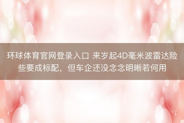 环球体育官网登录入口 来岁起4D毫米波雷达险些要成标配，但车企还没念念明晰若何用