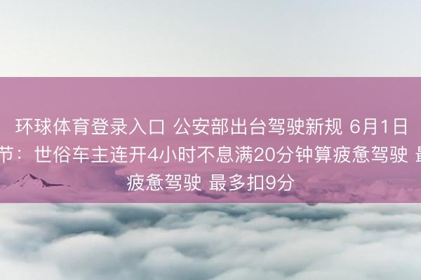 环球体育登录入口 公安部出台驾驶新规 6月1日起奉行细节：世俗车主连开4小时不息满20分钟算疲惫驾驶 最多扣9分