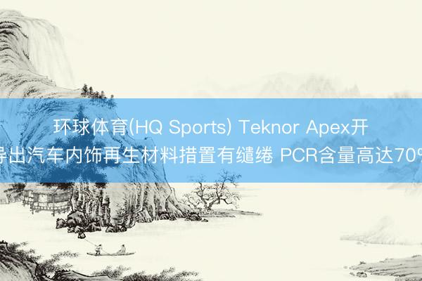 环球体育(HQ Sports) Teknor Apex开导出汽车内饰再生材料措置有缱绻 PCR含量高达70%