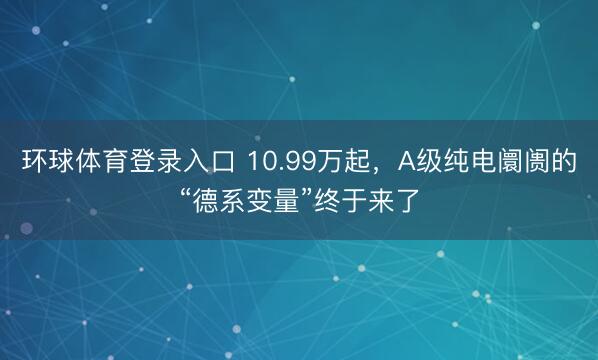 环球体育登录入口 10.99万起，A级纯电阛阓的“德系变量”终于来了