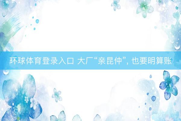 环球体育登录入口 大厂“亲昆仲”， 也要明算账