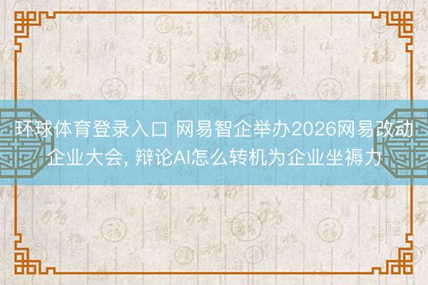 环球体育登录入口 网易智企举办2026网易改动企业大会， 辩论AI怎么转机为企业坐褥力