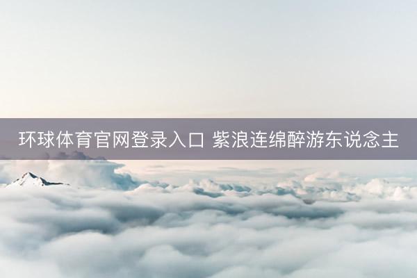 环球体育官网登录入口 紫浪连绵醉游东说念主