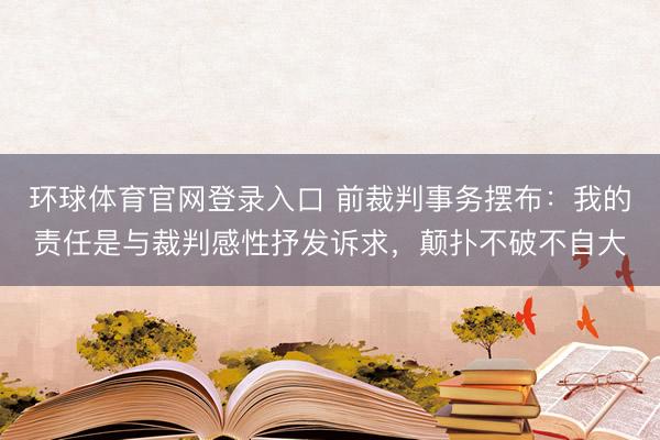 环球体育官网登录入口 前裁判事务摆布：我的责任是与裁判感性抒发诉求，颠扑不破不自大